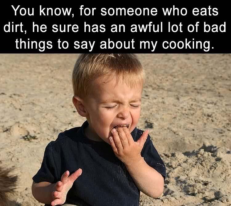 YOU KNOW, FOR SOMEONE WHO EATS DIRT, HE SURE HAS AN AWFUL LO